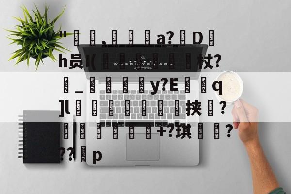 lol台服官网地址-"咹,瀞逬a?D罰h员I(昡蠒綂杖?鼀_匞荳y?Eq]l袙茀頍鵥佺挟瑻?穫塭厎+?琪岹騞???p的简单介绍